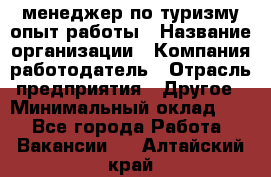 .менеджер по туризму-опыт работы › Название организации ­ Компания-работодатель › Отрасль предприятия ­ Другое › Минимальный оклад ­ 1 - Все города Работа » Вакансии   . Алтайский край